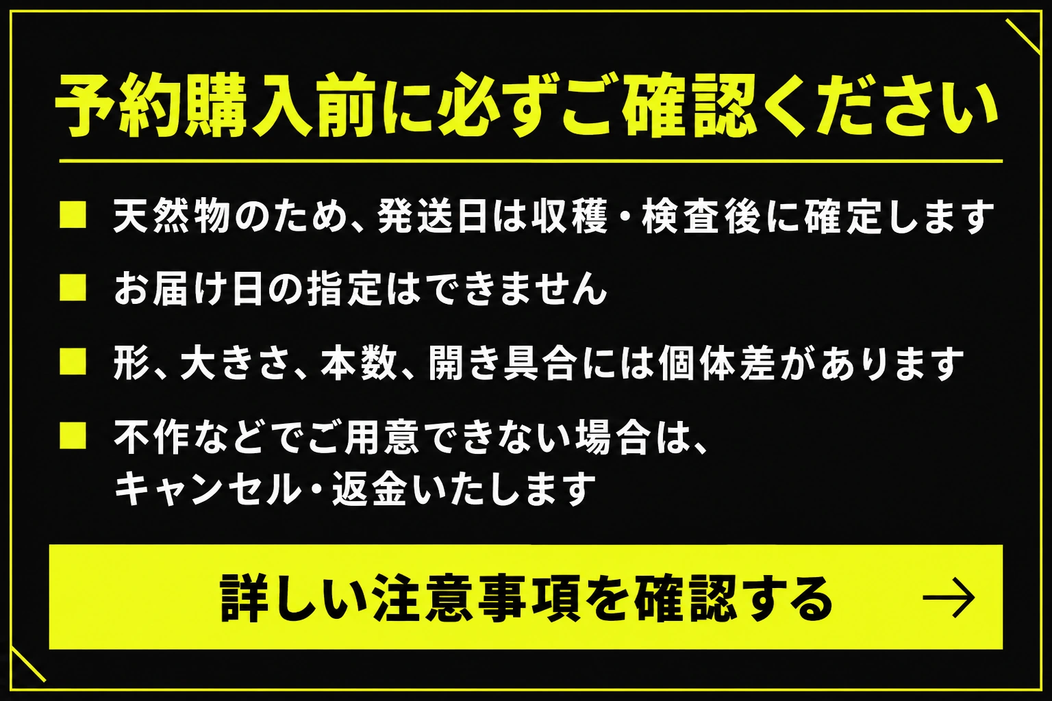 予約購入前に必ずご確認ください。天然物のため、発送日は収穫・検査後に確定します。お届け日の指定はできません。形、大きさ、本数、開き具合には個体差があります。不作などでご用意できない場合は、キャンセル・返金いたします。詳しい注意事項をFAQで確認する。